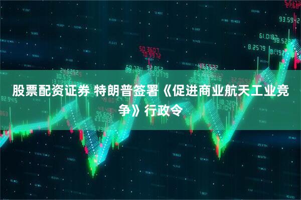 股票配资证券 特朗普签署《促进商业航天工业竞争》行政令