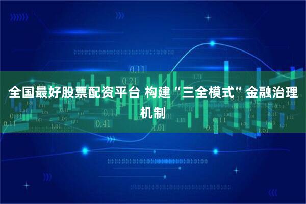 全国最好股票配资平台 构建“三全模式”金融治理机制