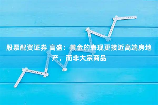 股票配资证券 高盛：黄金的表现更接近高端房地产，而非大宗商品