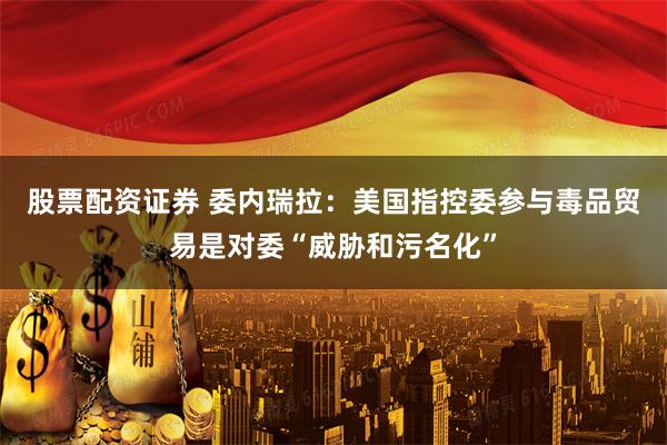 股票配资证券 委内瑞拉：美国指控委参与毒品贸易是对委“威胁和污名化”