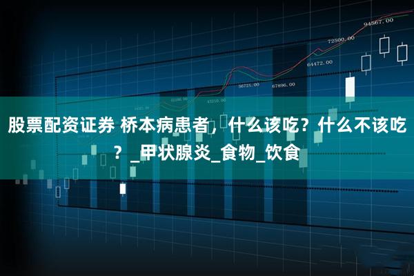 股票配资证券 桥本病患者，什么该吃？什么不该吃？_甲状腺炎_食物_饮食