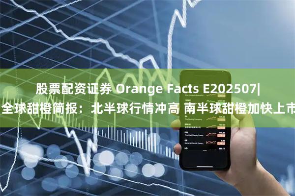 股票配资证券 Orange Facts E202507| 全球甜橙简报：北半球行情冲高 南半球甜橙加快上市