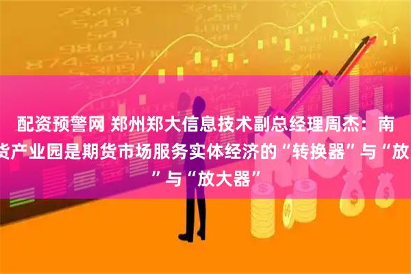 配资预警网 郑州郑大信息技术副总经理周杰：南沙期货产业园是期货市场服务实体经济的“转换器”与“放大器”