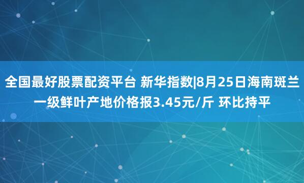 全国最好股票配资平台 新华指数|8月25日海南斑兰一级鲜叶产地价格报3.45元/斤 环比持平