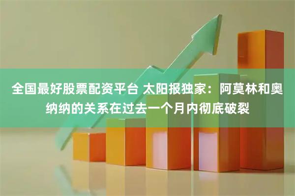 全国最好股票配资平台 太阳报独家：阿莫林和奥纳纳的关系在过去一个月内彻底破裂