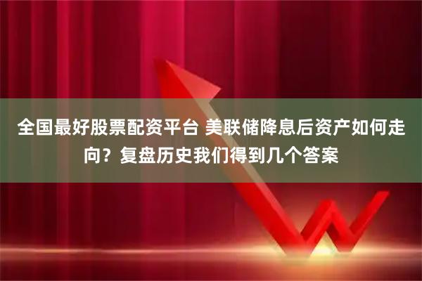 全国最好股票配资平台 美联储降息后资产如何走向？复盘历史我们得到几个答案
