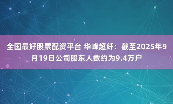 全国最好股票配资平台 华峰超纤：截至2025年9月19日公司股东人数约为9.4万户