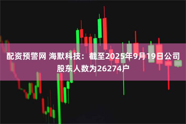 配资预警网 海默科技：截至2025年9月19日公司股东人数为26274户