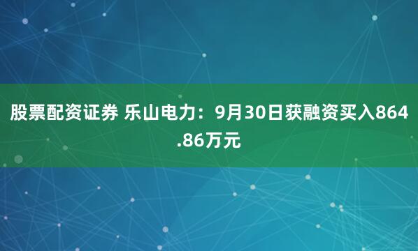 股票配资证券 乐山电力：9月30日获融资买入864.86万元