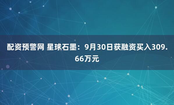 配资预警网 星球石墨：9月30日获融资买入309.66万元