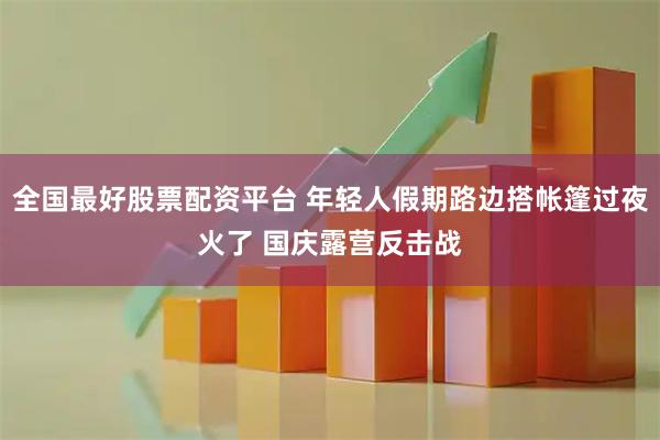 全国最好股票配资平台 年轻人假期路边搭帐篷过夜火了 国庆露营反击战