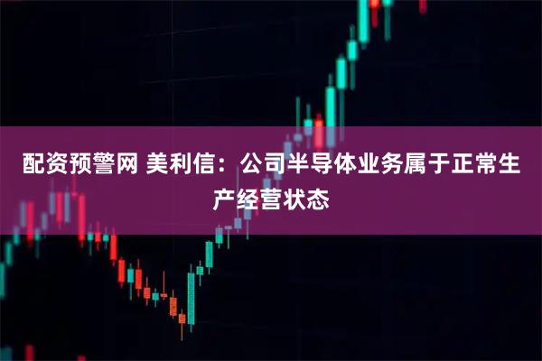 配资预警网 美利信：公司半导体业务属于正常生产经营状态