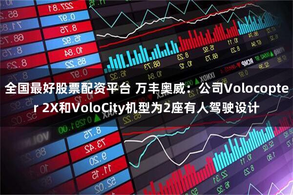 全国最好股票配资平台 万丰奥威：公司Volocopter 2X和VoloCity机型为2座有人驾驶设计
