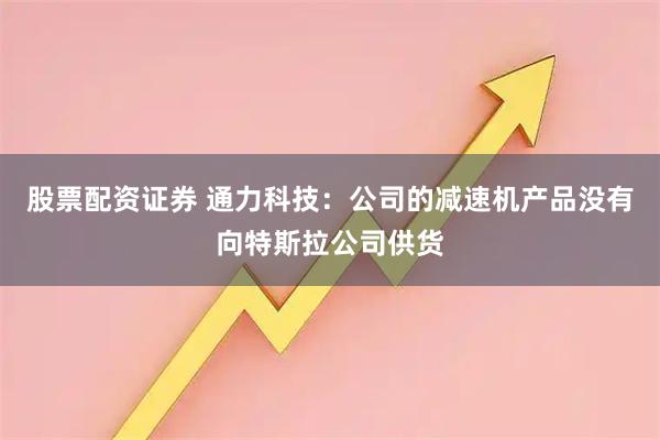 股票配资证券 通力科技：公司的减速机产品没有向特斯拉公司供货