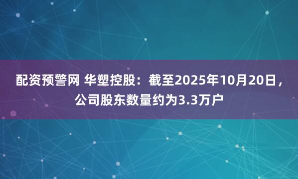 配资预警网 华塑控股：截至2025年10月20日，公司股东数量约为3.3万户