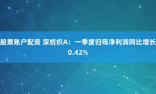 股票账户配资 深纺织A：一季度归母净利润同比增长0.42%