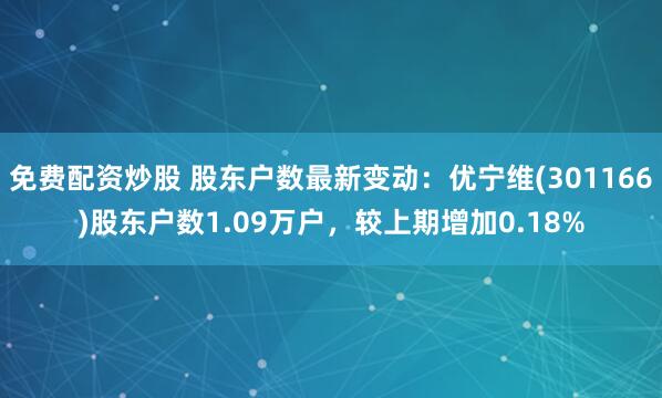 免费配资炒股 股东户数最新变动：优宁维(301166)股东户数1.09万户，较上期增加0.18%