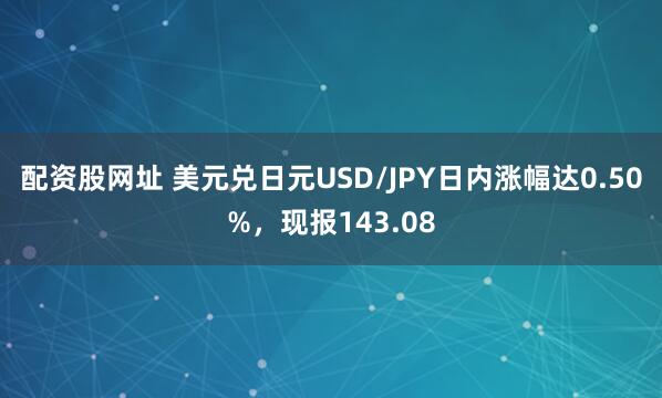 配资股网址 美元兑日元USD/JPY日内涨幅达0.50%，现报143.08