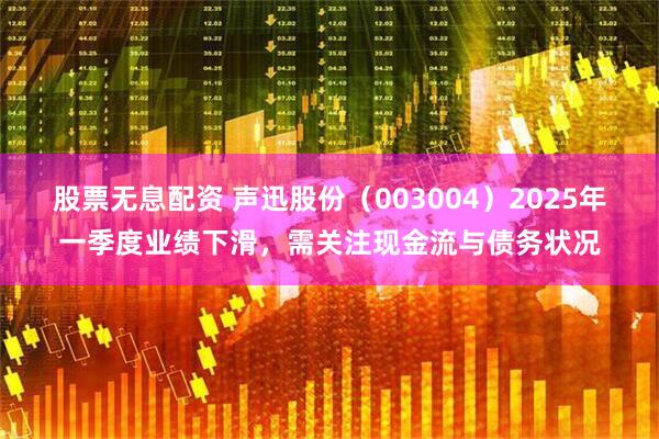 股票无息配资 声迅股份（003004）2025年一季度业绩下滑，需关注现金流与债务状况