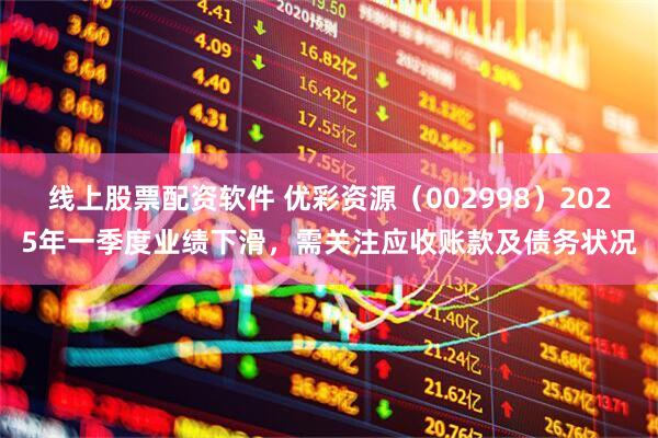 线上股票配资软件 优彩资源（002998）2025年一季度业绩下滑，需关注应收账款及债务状况