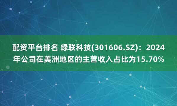 配资平台排名 绿联科技(301606.SZ)：2024年公司在美洲地区的主营收入占比为15.70%