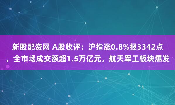 新股配资网 A股收评：沪指涨0.8%报3342点，全市场成交额超1.5万亿元，航天军工板块爆发