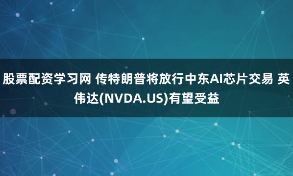 股票配资学习网 传特朗普将放行中东AI芯片交易 英伟达(NVDA.US)有望受益