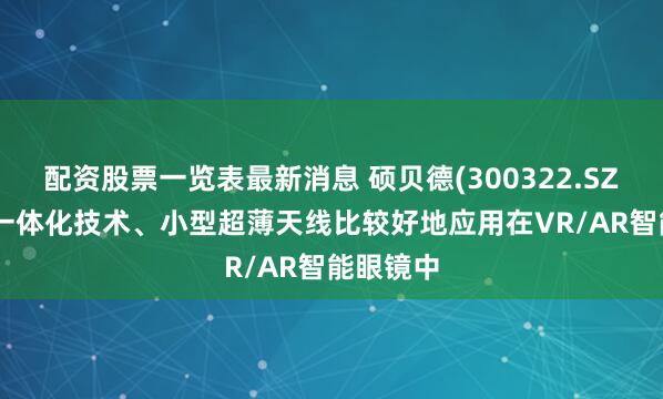 配资股票一览表最新消息 硕贝德(300322.SZ)：LDS一体化技术、小型超薄天线比较好地应用在VR/AR智能眼镜中