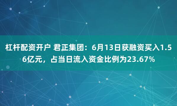 杠杆配资开户 君正集团：6月13日获融资买入1.56亿元，占当日流入资金比例为23.67%