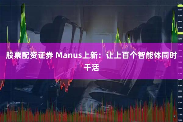 股票配资证券 Manus上新：让上百个智能体同时干活