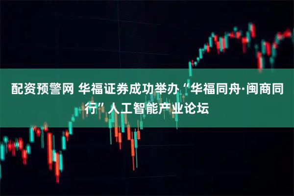 配资预警网 华福证券成功举办“华福同舟·闽商同行”人工智能产业论坛