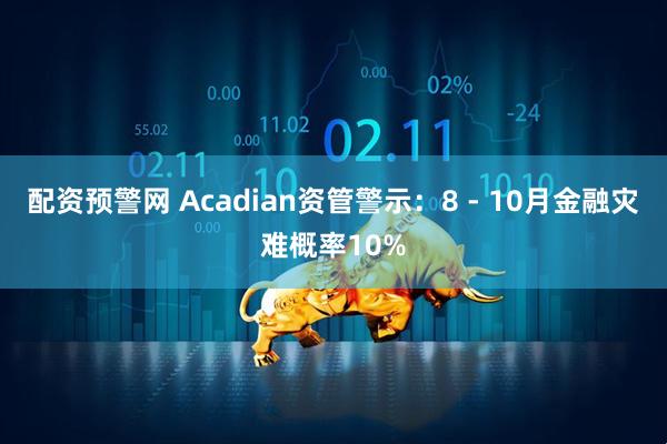 配资预警网 Acadian资管警示：8 - 10月金融灾难概率10%