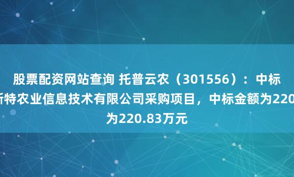 股票配资网站查询 托普云农（301556）：中标贵州喀斯特农业信息技术有限公司采购项目，中标金额为220.83万元
