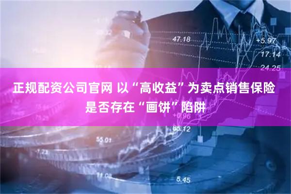 正规配资公司官网 以“高收益”为卖点销售保险 是否存在“画饼”陷阱