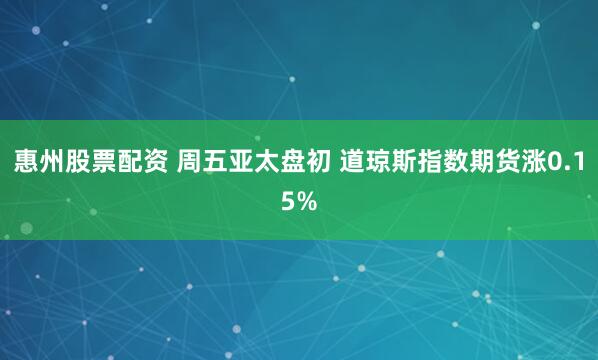 惠州股票配资 周五亚太盘初 道琼斯指数期货涨0.15%