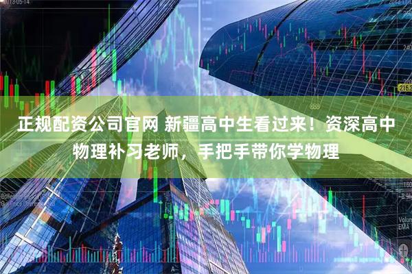 正规配资公司官网 新疆高中生看过来！资深高中物理补习老师，手把手带你学物理