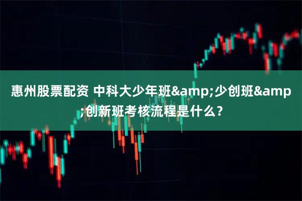 惠州股票配资 中科大少年班&少创班&创新班考核流程是什么？