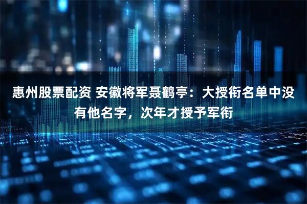 惠州股票配资 安徽将军聂鹤亭：大授衔名单中没有他名字，次年才授予军衔