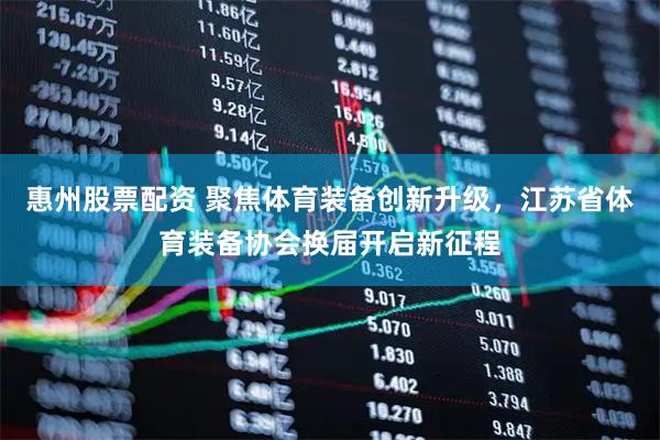 惠州股票配资 聚焦体育装备创新升级，江苏省体育装备协会换届开启新征程