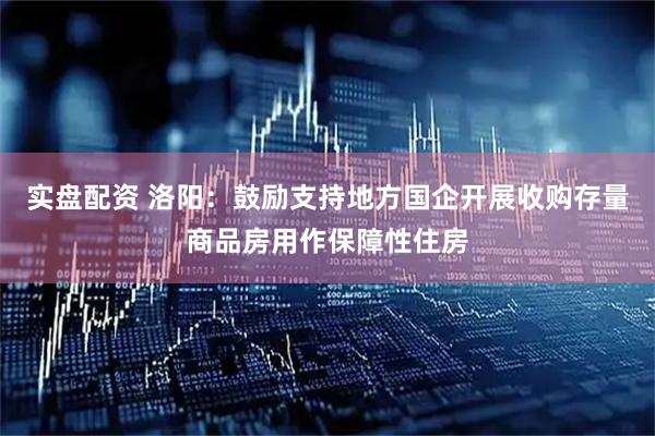 实盘配资 洛阳：鼓励支持地方国企开展收购存量商品房用作保障性住房