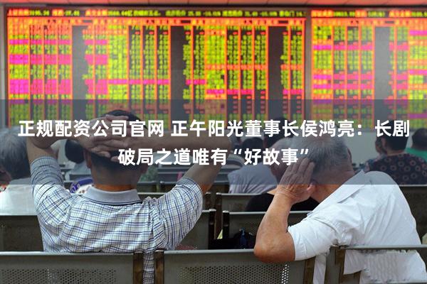 正规配资公司官网 正午阳光董事长侯鸿亮：长剧破局之道唯有“好故事”