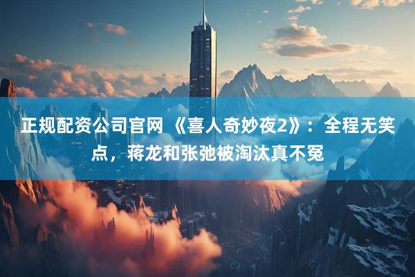 正规配资公司官网 《喜人奇妙夜2》：全程无笑点，蒋龙和张弛被淘汰真不冤
