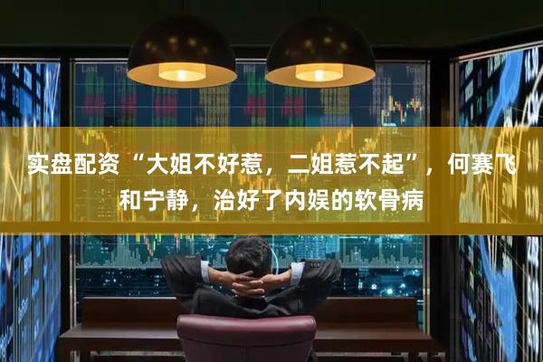 实盘配资 “大姐不好惹，二姐惹不起”，何赛飞和宁静，治好了内娱的软骨病