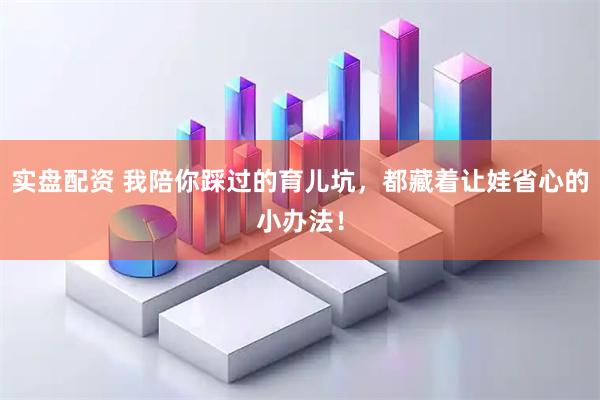 实盘配资 我陪你踩过的育儿坑，都藏着让娃省心的小办法！
