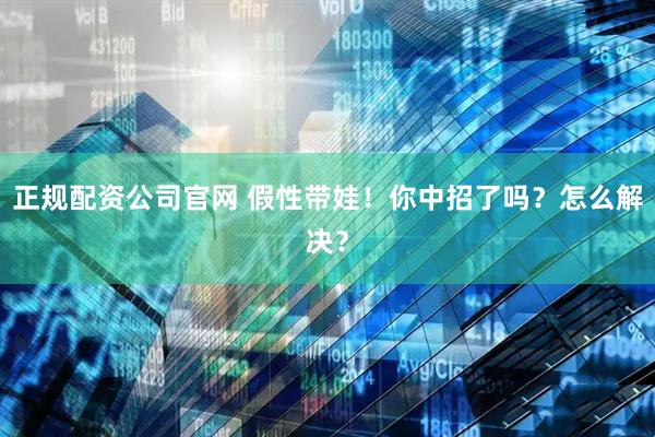 正规配资公司官网 假性带娃！你中招了吗？怎么解决？
