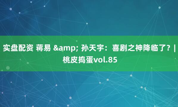 实盘配资 蒋易 & 孙天宇：喜剧之神降临了？| 桃皮捣蛋vol.85