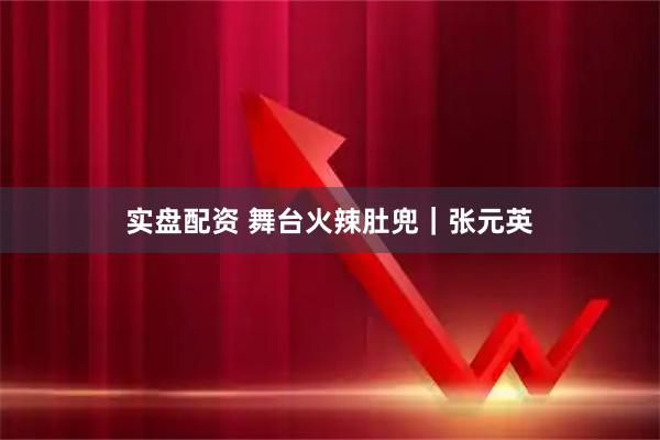 实盘配资 舞台火辣肚兜｜张元英