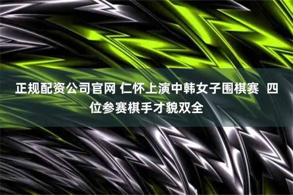 正规配资公司官网 仁怀上演中韩女子围棋赛  四位参赛棋手才貌双全