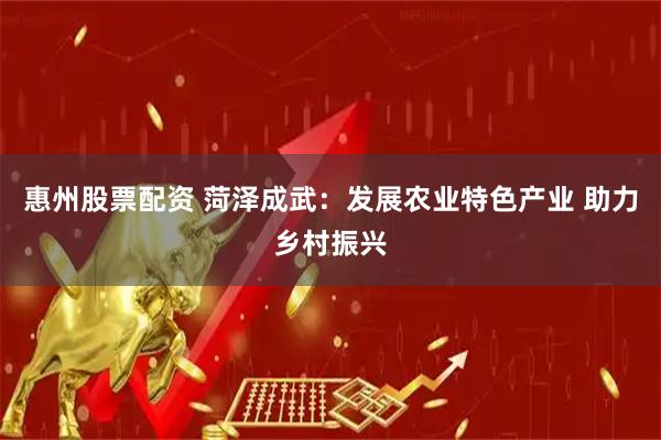 惠州股票配资 菏泽成武：发展农业特色产业 助力乡村振兴