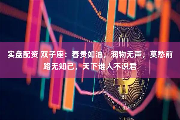实盘配资 双子座：春贵如油，润物无声，莫愁前路无知己，天下谁人不识君